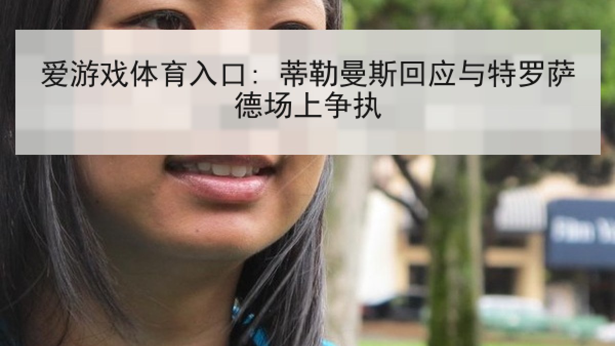爱游戏体育入口: 蒂勒曼斯回应与特罗萨德场上争执