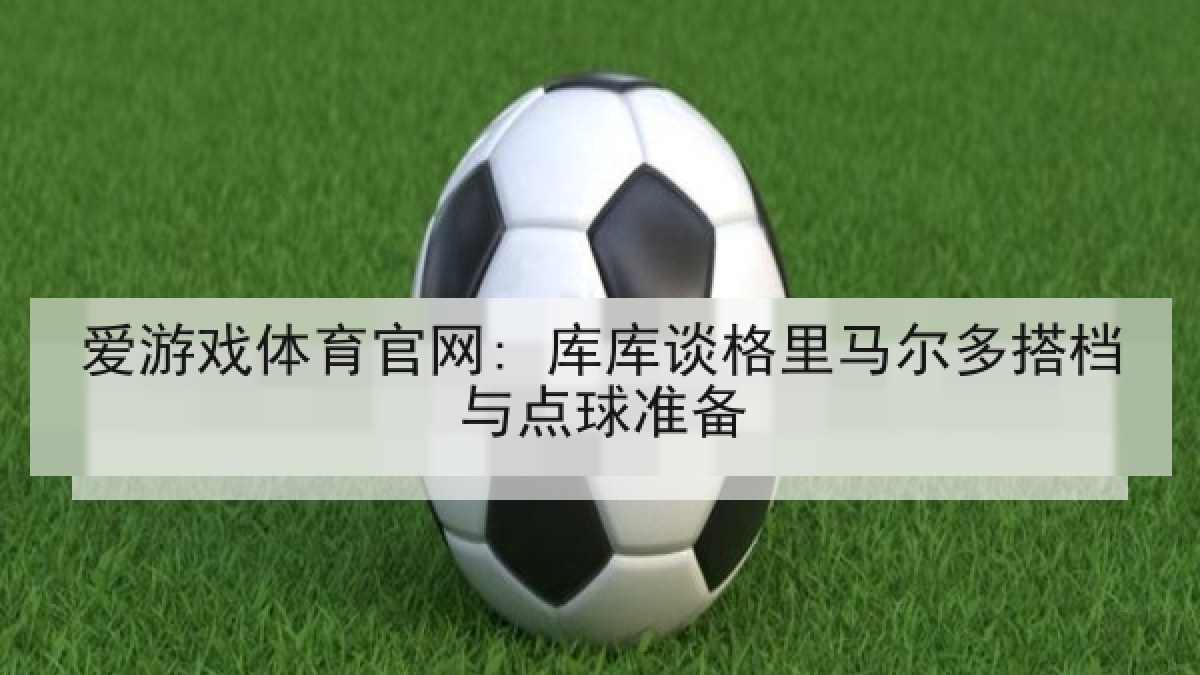爱游戏体育官网: 库库谈格里马尔多搭档与点球准备