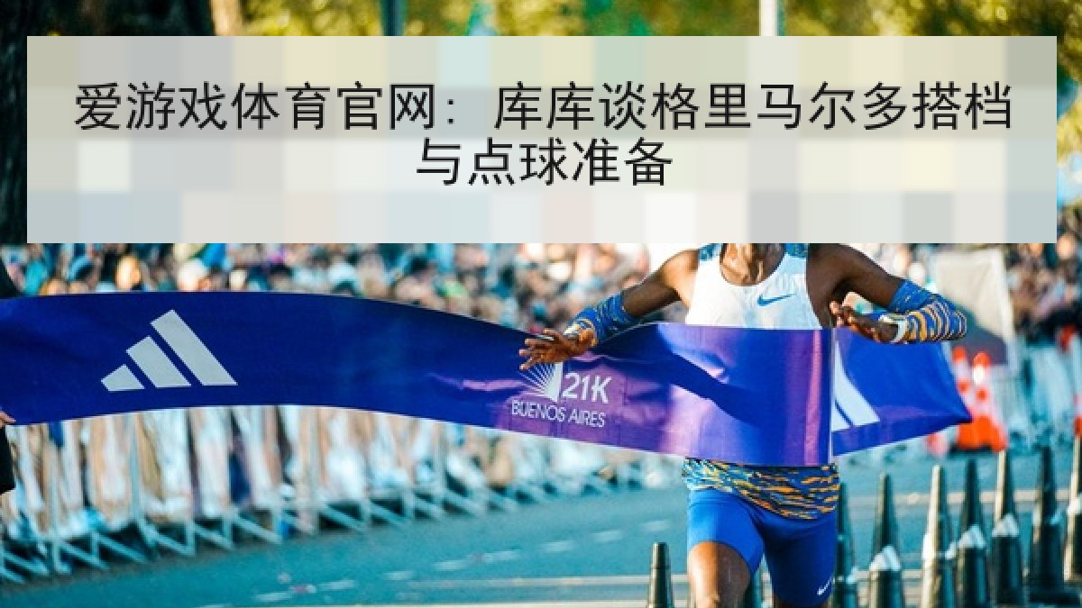 爱游戏体育官网: 库库谈格里马尔多搭档与点球准备