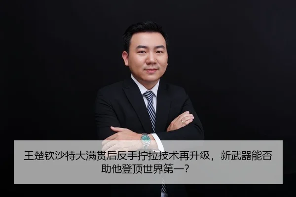 王楚钦沙特大满贯后反手拧拉技术再升级，新武器能否助他登顶世界第一？