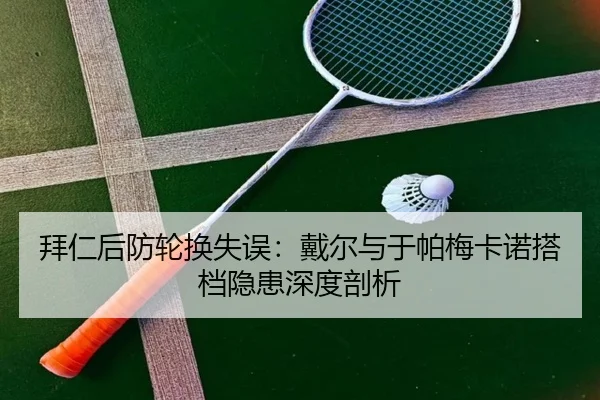 拜仁后防轮换失误：戴尔与于帕梅卡诺搭档隐患深度剖析