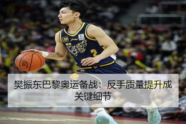 樊振东巴黎奥运备战：反手质量提升成关键细节