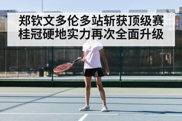郑钦文多伦多站斩获顶级赛桂冠硬地实力再次全面升级
