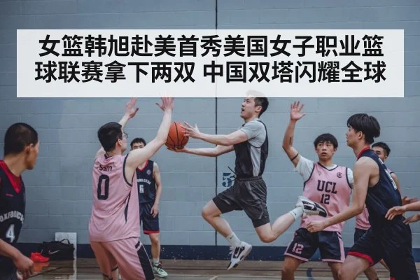 女篮韩旭赴美首秀美国女子职业篮球联赛拿下两双 中国双塔闪耀全球