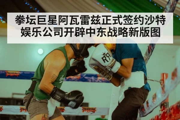 拳坛巨星阿瓦雷兹正式签约沙特娱乐公司开辟中东战略新版图