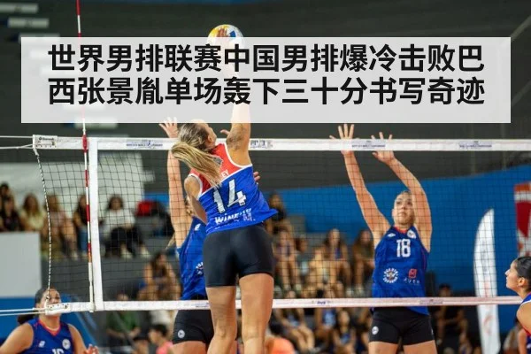 世界男排联赛中国男排爆冷击败巴西张景胤单场轰下三十分书写奇迹