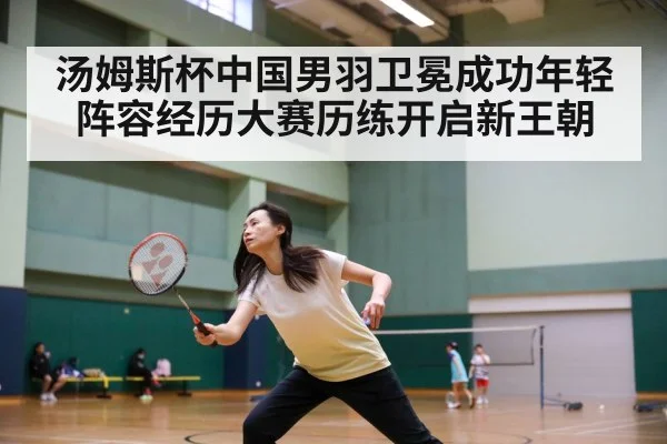 汤姆斯杯中国男羽卫冕成功年轻阵容经历大赛历练开启新王朝