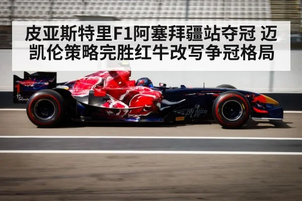 皮亚斯特里F1阿塞拜疆站夺冠 迈凯伦策略完胜红牛改写争冠格局