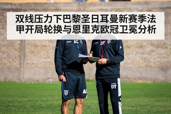 双线压力下巴黎圣日耳曼新赛季法甲开局轮换与恩里克欧冠卫冕分析